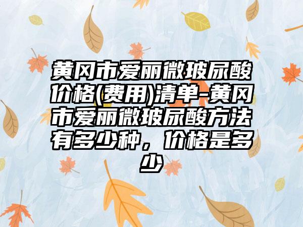 黄冈市爱丽微玻尿酸价格(费用)清单-黄冈市爱丽微玻尿酸方法有多少种，价格是多少