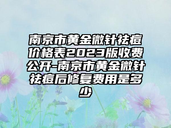 南京市黄金微针祛痘价格表2023版收费公开-南京市黄金微针祛痘后修复费用是多少