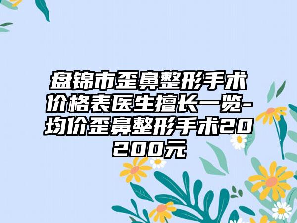 盘锦市歪鼻整形手术价格表医生擅长一览-均价歪鼻整形手术20200元