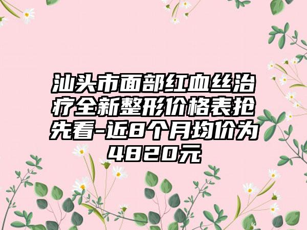 汕头市面部红血丝治疗全新整形价格表抢先看-近8个月均价为4820元