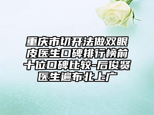 重庆市切开法做双眼皮医生口碑排行榜前十位口碑比较-后俊贤医生遍布北上广