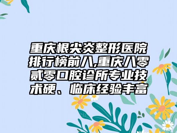 重庆根尖炎整形医院排行榜前八,重庆八零贰零口腔诊所正规技术硬、临床经验多