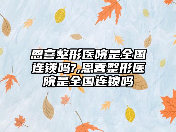 恩喜整形医院是全国连锁吗?,恩喜整形医院是全国连锁吗