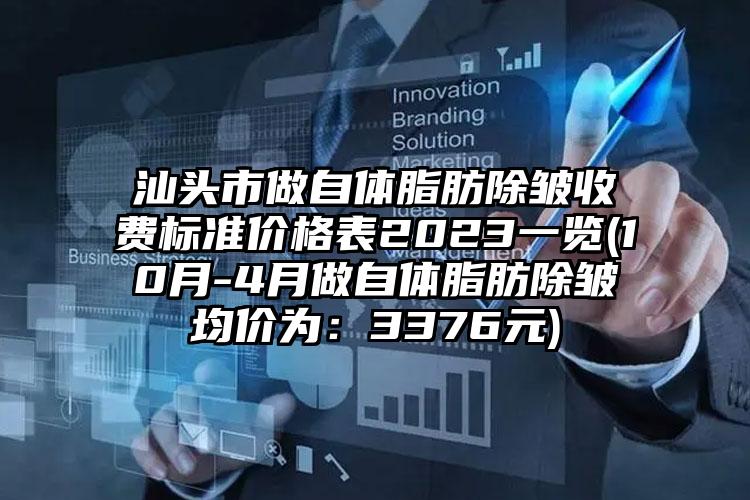 汕头市做自体脂肪除皱收费标准价格表2023一览(10月-4月做自体脂肪除皱均价为：3376元)