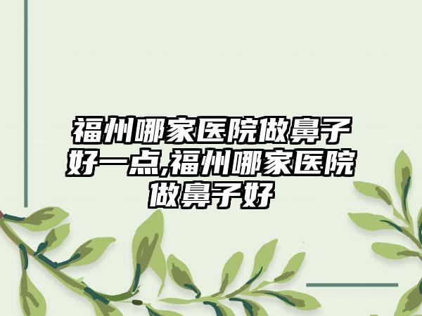 福州哪家医院做鼻子好一点,福州哪家医院做鼻子好