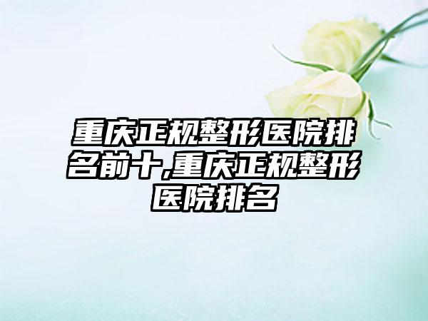 重庆正规整形医院排名前十,重庆正规整形医院排名