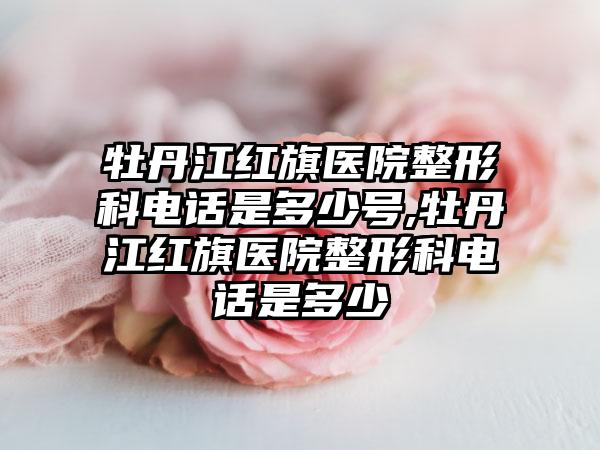 牡丹江红旗医院整形科电话是多少号,牡丹江红旗医院整形科电话是多少