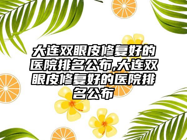 大连双眼皮修复好的医院排名公布,大连双眼皮修复好的医院排名公布