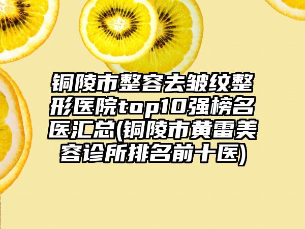 铜陵市整容去皱纹整形医院top10强榜名医汇总(铜陵市黄雷美容诊所排名前十医)