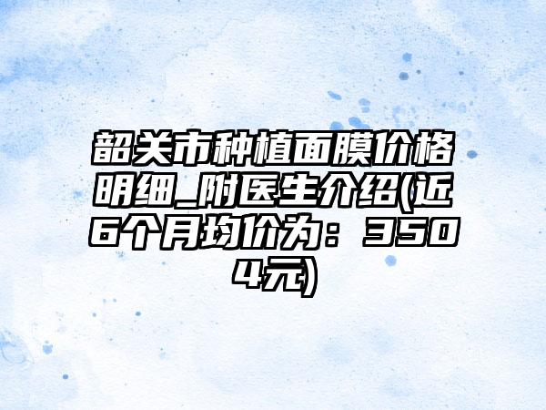 韶关市种植面膜价格明细_附医生介绍(近6个月均价为：3504元)