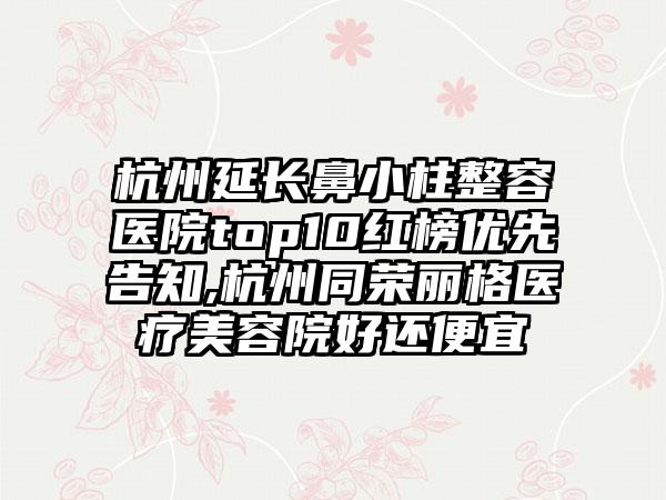 杭州延长鼻小柱整容医院top10红榜优先告知,杭州同荣丽格医疗美容院好还便宜