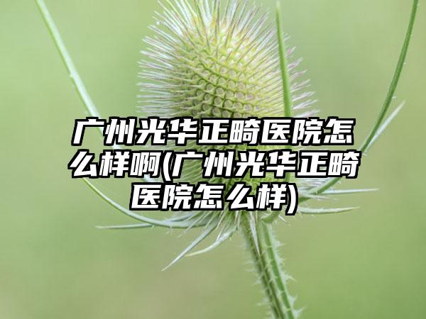 广州光华正畸医院怎么样啊(广州光华正畸医院怎么样)