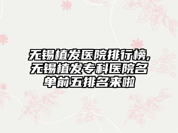 无锡植发医院排行榜,无锡植发专科医院名单前五排名来啦