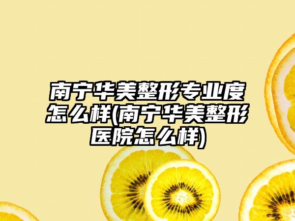 南宁华美整形正规度怎么样(南宁华美整形医院怎么样)