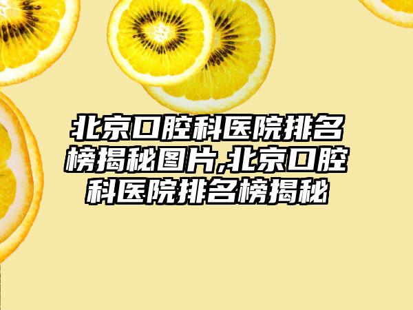 北京口腔科医院排名榜揭秘图片,北京口腔科医院排名榜揭秘