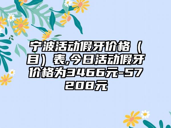 宁波活动假牙价格（目）表,今日活动假牙价格为3466元-57208元