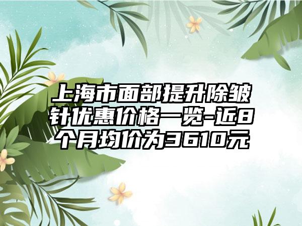 上海市面部提升除皱针优惠价格一览-近8个月均价为3610元