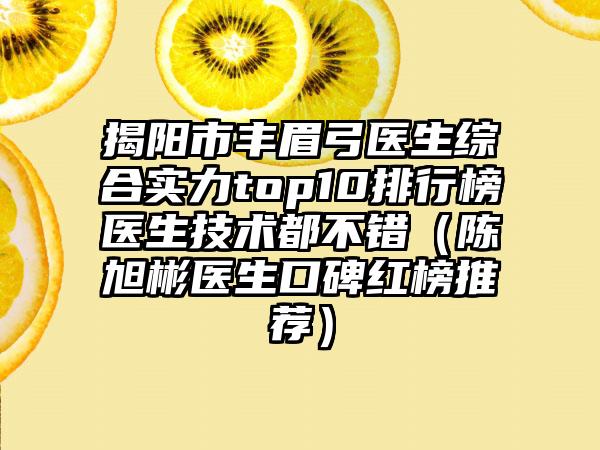 揭阳市丰眉弓医生综合实力top10排行榜医生技术都不错（陈旭彬医生口碑红榜推荐）