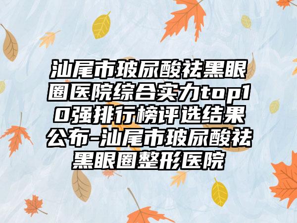 汕尾市玻尿酸祛黑眼圈医院综合实力top10强排行榜评选结果公布-汕尾市玻尿酸祛黑眼圈整形医院