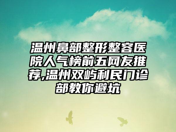 温州鼻部整形整容医院人气榜前五网友推荐,温州双屿利民门诊部教你避坑