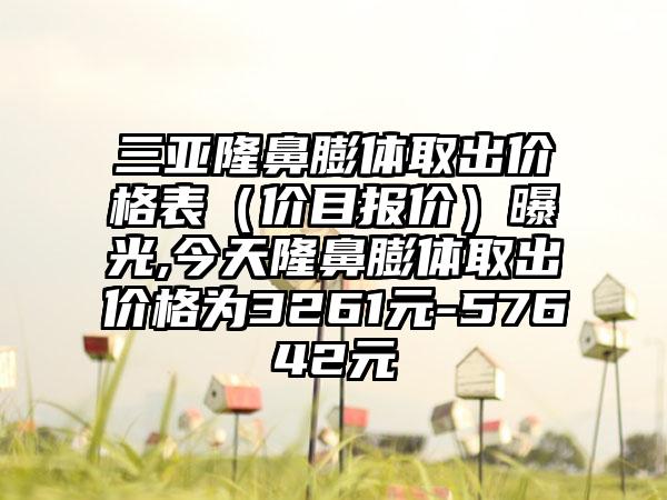 三亚隆鼻膨体取出价格表（价目报价）曝光,今天隆鼻膨体取出价格为3261元-57642元