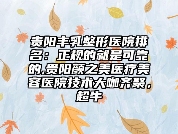 贵阳丰乳整形医院排名：正规的就是可靠的,贵阳颜之美医疗美容医院技术大咖齐聚，超牛