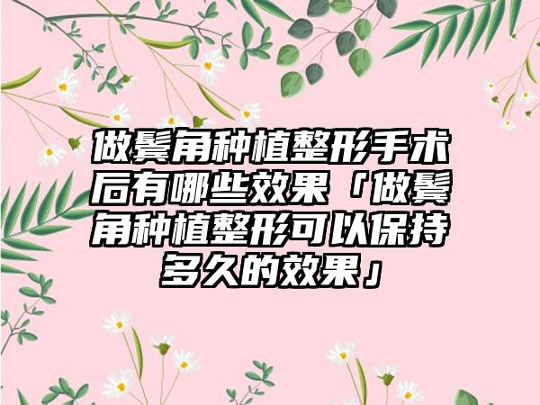 做鬓角种植整形手术后有哪些成果「做鬓角种植整形可以保持多久的成果」