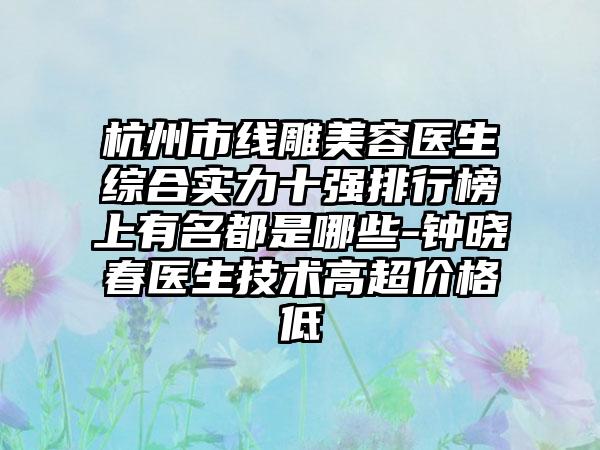 杭州市线雕美容医生综合实力十强排行榜上有名都是哪些-钟晓春医生技术高超价格低