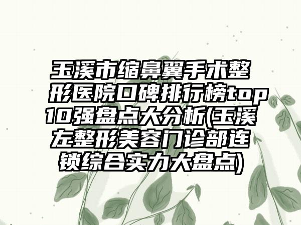 玉溪市缩鼻翼手术整形医院口碑排行榜top10强盘点大分析(玉溪左整形美容门诊部连锁综合实力大盘点)