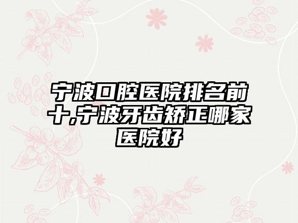 宁波口腔医院排名前十,宁波牙齿矫正哪家医院好