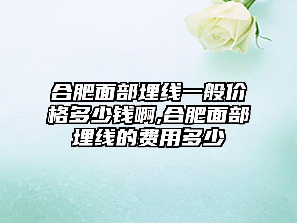 合肥面部埋线一般价格多少钱啊,合肥面部埋线的费用多少