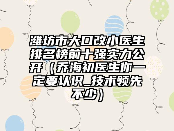 潍坊市大口改小医生排名榜前十强实力公开（乔海初医生你一定要认识_技术领跑不少）