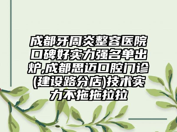 成都牙周炎整容医院口碑好实力强名单出炉,成都思迈口腔门诊(建设路分店)技术实力不拖拖拉拉