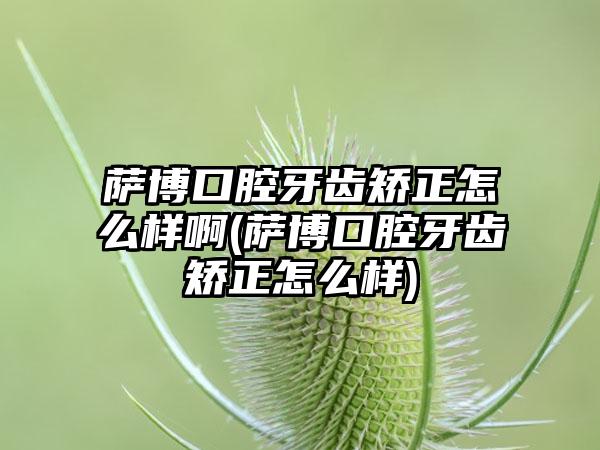 萨博口腔牙齿矫正怎么样啊(萨博口腔牙齿矫正怎么样)