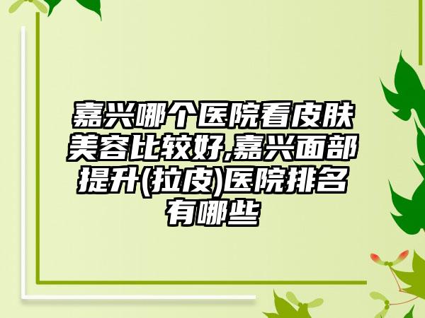 嘉兴哪个医院看皮肤美容比较好,嘉兴面部提升(拉皮)医院排名有哪些