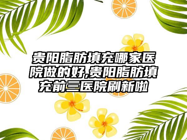 贵阳脂肪填充哪家医院做的好,贵阳脂肪填充前三医院刷新啦