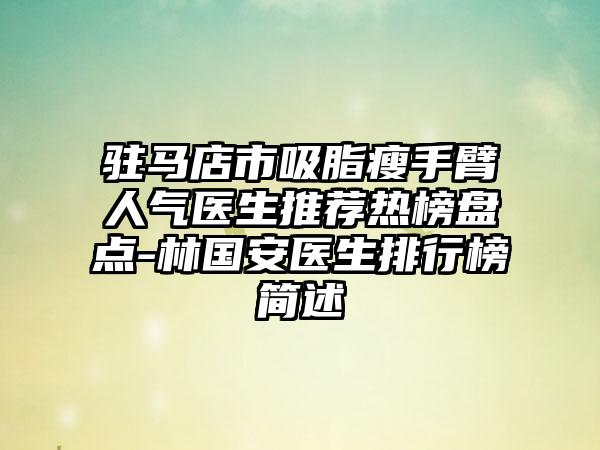 驻马店市吸脂瘦手臂人气医生推荐热榜盘点-林国安医生排行榜简述