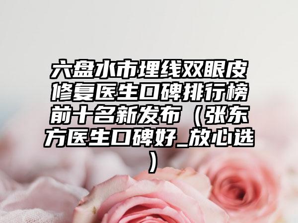 六盘水市埋线双眼皮修复医生口碑排行榜前十名新发布（张东方医生口碑好_放心选）