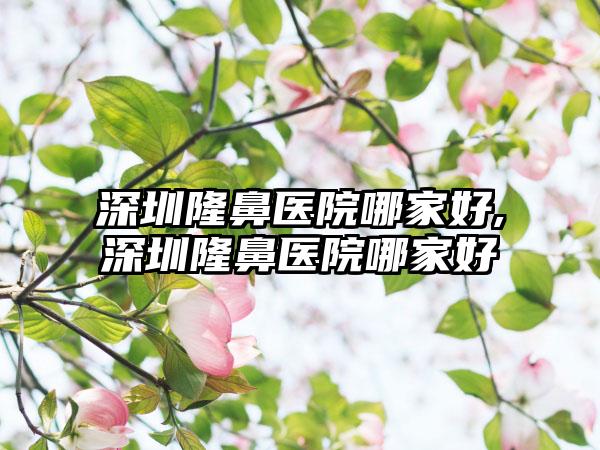 深圳隆鼻医院哪家好,深圳隆鼻医院哪家好