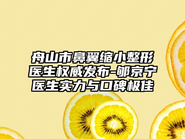 舟山市鼻翼缩小整形医生权威发布-郇京宁医生实力与口碑出色