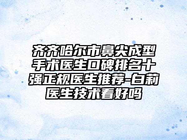 齐齐哈尔市鼻尖成型手术医生口碑排名十强正规医生推荐-白莉医生技术看好吗