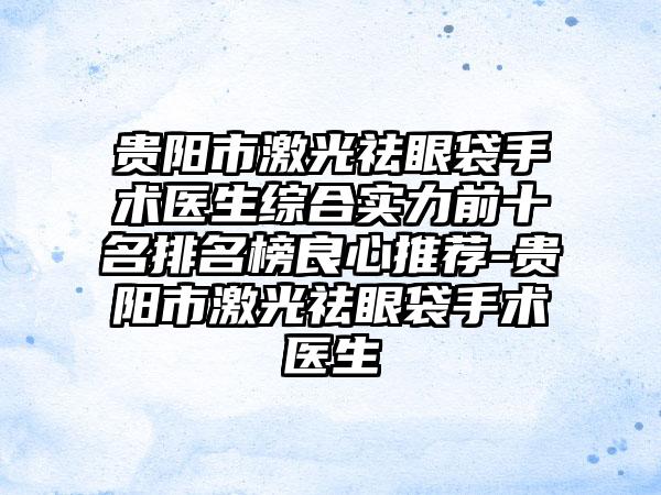 贵阳市激光祛眼袋手术医生综合实力前十名排名榜良心推荐-贵阳市激光祛眼袋手术医生