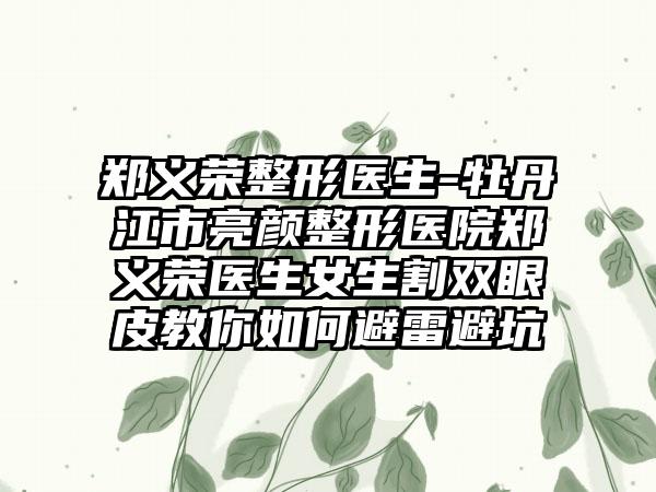 郑义荣整形医生-牡丹江市亮颜整形医院郑义荣医生女生割双眼皮教你如何避雷避坑