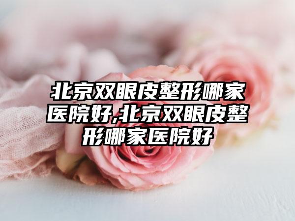 北京双眼皮整形哪家医院好,北京双眼皮整形哪家医院好