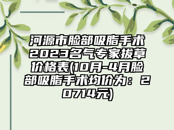 河源市脸部吸脂手术2023名气骨干医生拔草价格表(10月-4月脸部吸脂手术均价为：20714元)