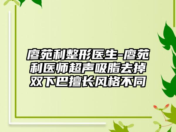 廖苑利整形医生-廖苑利医师超声吸脂去掉双下巴擅长风格不同