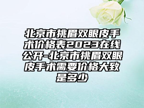 北京市挑眉双眼皮手术价格表2023在线公开-北京市挑眉双眼皮手术需要价格大致是多少