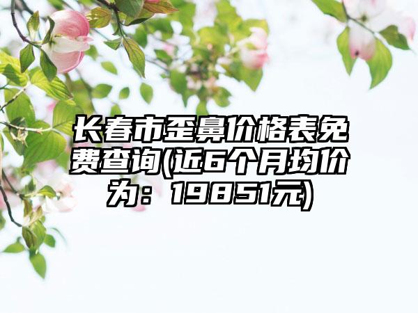 长春市歪鼻价格表免费查询(近6个月均价为：19851元)