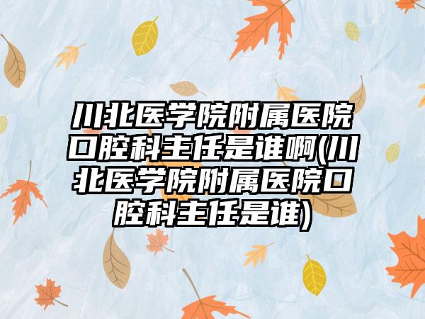 川北医学院附属医院口腔科主任是谁啊(川北医学院附属医院口腔科主任是谁)