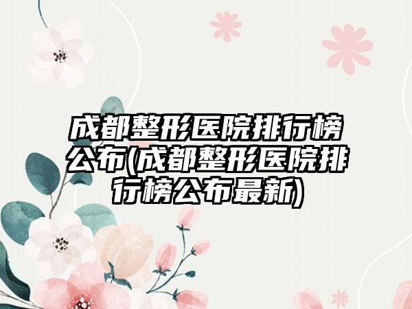 成都整形医院排行榜公布(成都整形医院排行榜公布非常新)